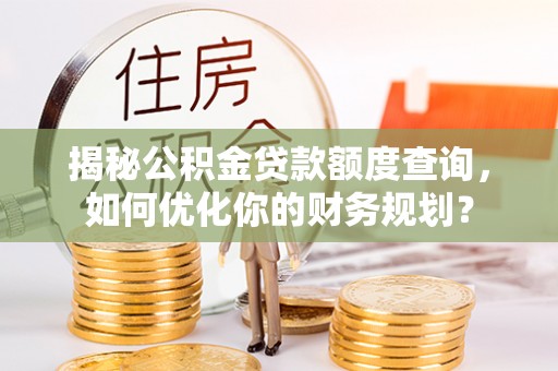 涡阳揭秘公积金贷款额度查询，如何优化你的财务规划？