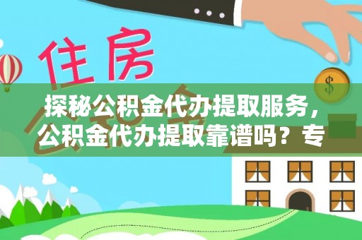 涡阳探秘公积金代办提取服务，公积金代办提取靠谱吗？专业解读与实用指南