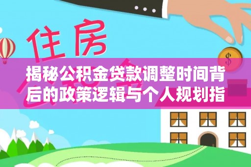 涡阳揭秘公积金贷款调整时间背后的政策逻辑与个人规划指南