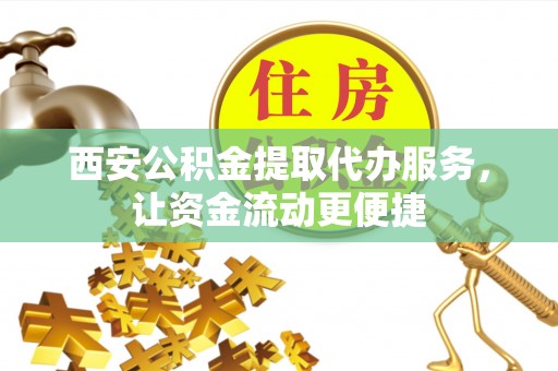 涡阳西安公积金提取代办服务，让资金流动更便捷
