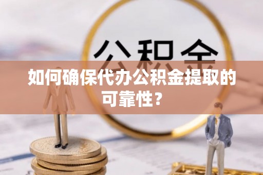 涡阳如何确保代办公积金提取的可靠性？