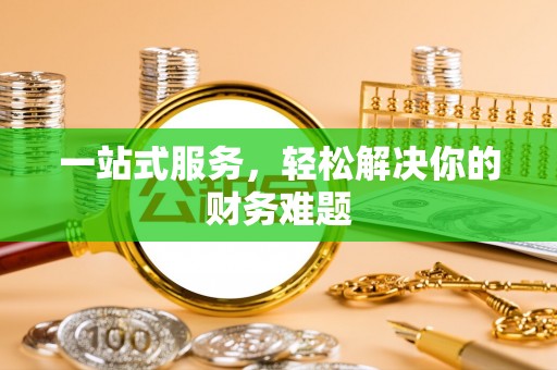 涡阳一站式服务，轻松解决你的财务难题