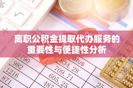 涡阳离职公积金提取代办服务的重要性与便捷性分析