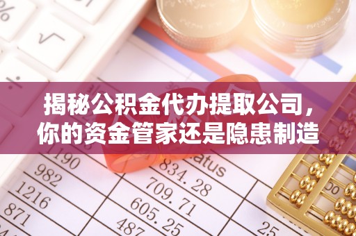 涡阳揭秘公积金代办提取公司，你的资金管家还是隐患制造者？