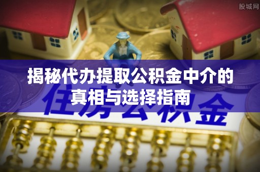 涡阳揭秘代办提取公积金中介的真相与选择指南