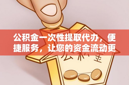涡阳公积金一次性提取代办，便捷服务，让您的资金流动更高效