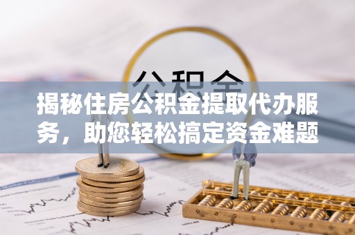 涡阳揭秘住房公积金提取代办服务，助您轻松搞定资金难题