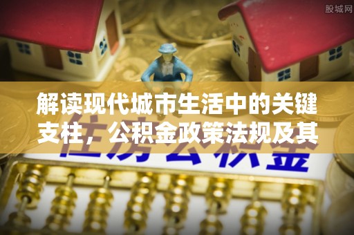 涡阳解读现代城市生活中的关键支柱，公积金政策法规及其深远影响