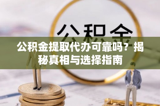 涡阳公积金提取代办可靠吗？揭秘真相与选择指南
