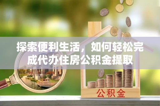 涡阳探索便利生活，如何轻松完成代办住房公积金提取