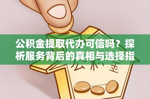 涡阳公积金提取代办可信吗？探析服务背后的真相与选择指南