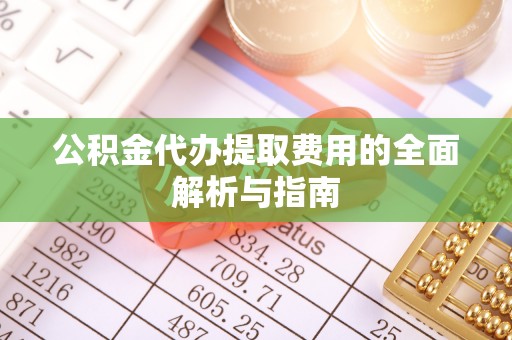 涡阳公积金代办提取费用的全面解析与指南