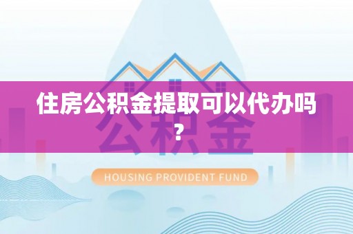 涡阳住房公积金提取可以代办吗？