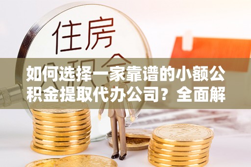 涡阳如何选择一家靠谱的小额公积金提取代办公司？全面解析与实用指南