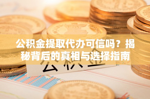 涡阳公积金提取代办可信吗？揭秘背后的真相与选择指南