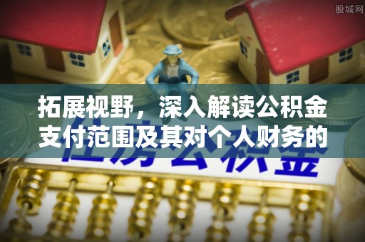 涡阳拓展视野，深入解读公积金支付范围及其对个人财务的影响