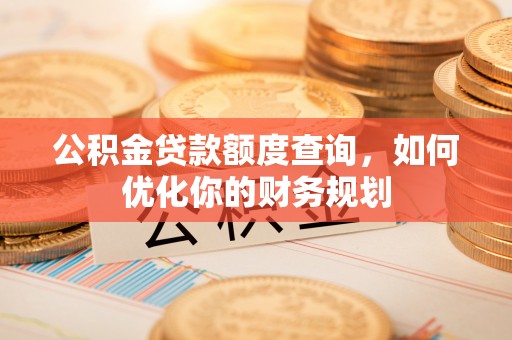 涡阳公积金贷款额度查询，如何优化你的财务规划