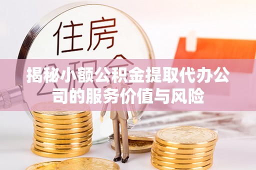 涡阳揭秘小额公积金提取代办公司的服务价值与风险