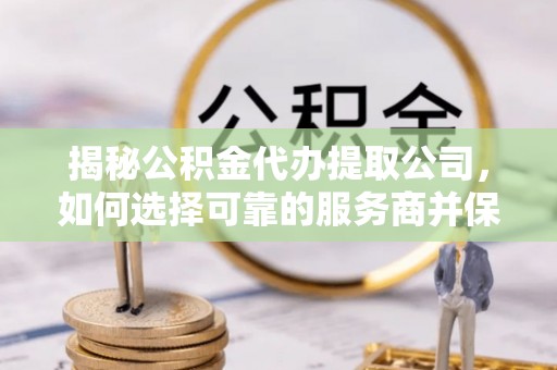 涡阳揭秘公积金代办提取公司，如何选择可靠的服务商并保障个人权益