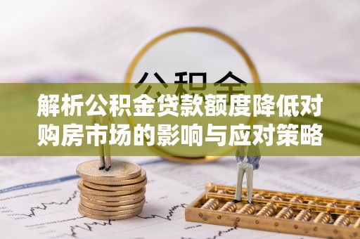 涡阳解析公积金贷款额度降低对购房市场的影响与应对策略