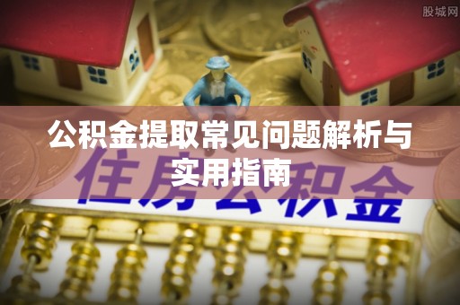 涡阳公积金提取常见问题解析与实用指南