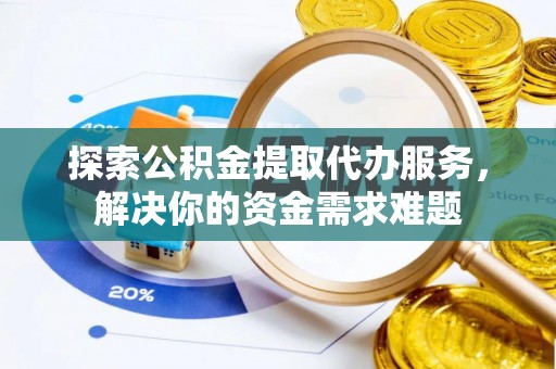 涡阳探索公积金提取代办服务，解决你的资金需求难题