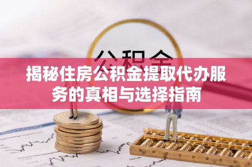 涡阳揭秘住房公积金提取代办服务的真相与选择指南