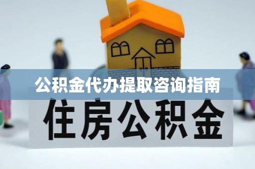 涡阳公积金代办提取咨询指南