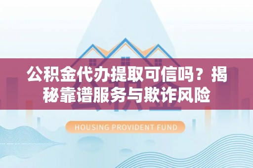 涡阳公积金代办提取可信吗？揭秘靠谱服务与欺诈风险