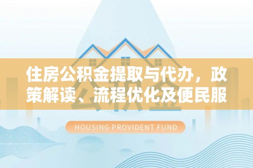 涡阳住房公积金提取与代办，政策解读、流程优化及便民服务新趋势