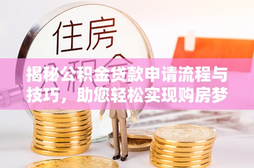 涡阳揭秘公积金贷款申请流程与技巧，助您轻松实现购房梦想