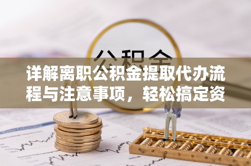涡阳详解离职公积金提取代办流程与注意事项，轻松搞定资金提取