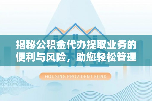 涡阳揭秘公积金代办提取业务的便利与风险，助您轻松管理财务