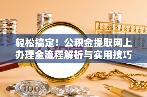 涡阳轻松搞定！公积金提取网上办理全流程解析与实用技巧
