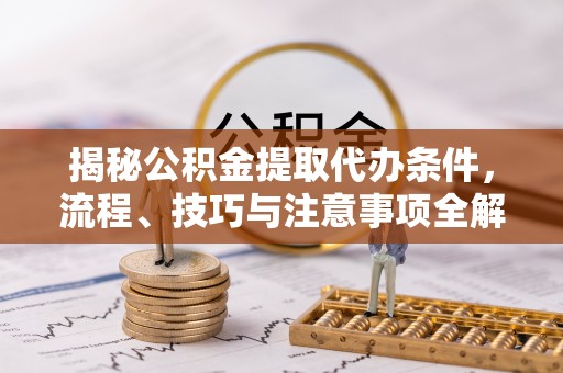涡阳揭秘公积金提取代办条件，流程、技巧与注意事项全解析