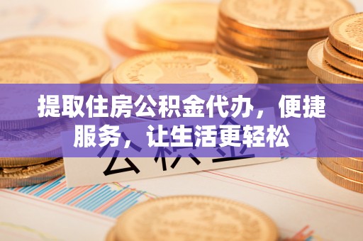 涡阳提取住房公积金代办，便捷服务，让生活更轻松