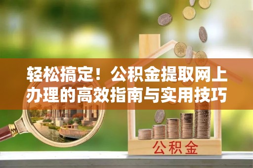涡阳轻松搞定！公积金提取网上办理的高效指南与实用技巧