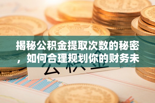 涡阳揭秘公积金提取次数的秘密，如何合理规划你的财务未来？
