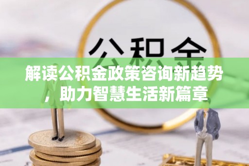 涡阳解读公积金政策咨询新趋势，助力智慧生活新篇章