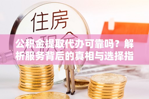 涡阳公积金提取代办可靠吗？解析服务背后的真相与选择指南