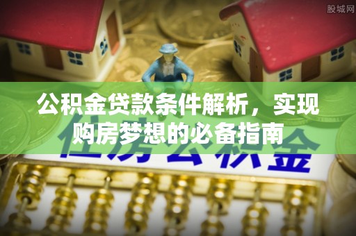 涡阳公积金贷款条件解析，实现购房梦想的必备指南