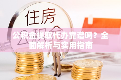 涡阳公积金提取代办靠谱吗？全面解析与实用指南