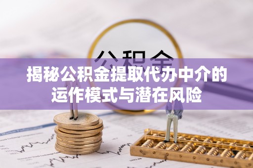 涡阳揭秘公积金提取代办中介的运作模式与潜在风险