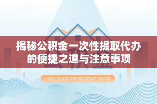 涡阳揭秘公积金一次性提取代办的便捷之道与注意事项