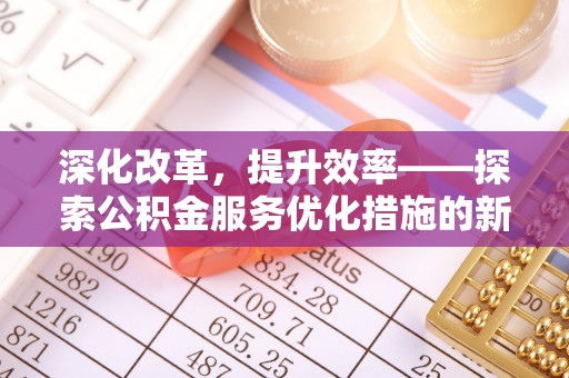 涡阳深化改革，提升效率——探索公积金服务优化措施的新路径