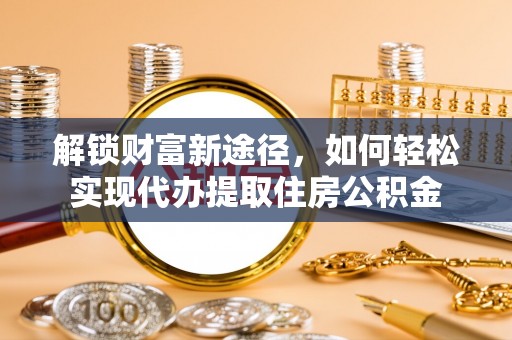 涡阳解锁财富新途径，如何轻松实现代办提取住房公积金