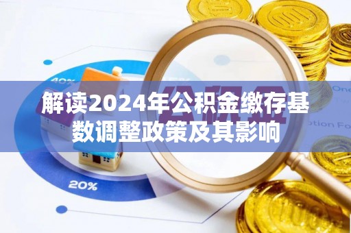 涡阳解读2024年公积金缴存基数调整政策及其影响
