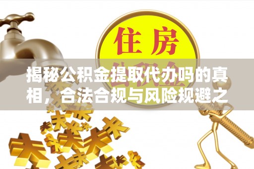 涡阳揭秘公积金提取代办吗的真相，合法合规与风险规避之道
