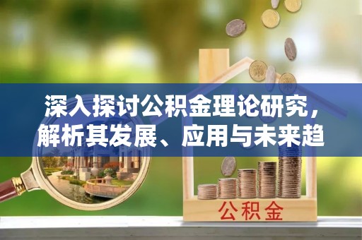 涡阳深入探讨公积金理论研究，解析其发展、应用与未来趋势