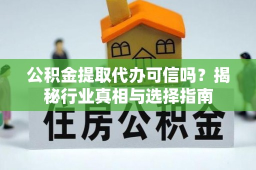 涡阳公积金提取代办可信吗？揭秘行业真相与选择指南